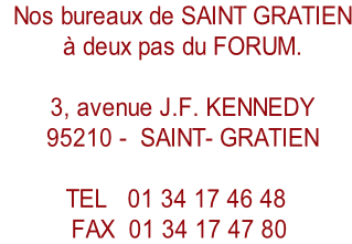Nos bureaux de SAINT GRATIEN 		à deux pas du FORUM. 					 		3, avenue J.F. KENNEDY   95210 -  SAINT- GRATIEN    TEL   01 34 17 46 48 	FAX  01 34 17 47 80
