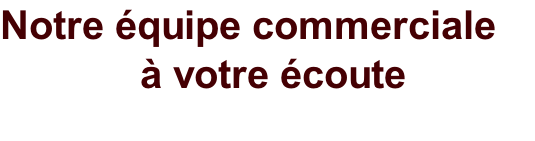 Notre équipe commerciale  à votre écoute