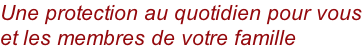 Une protection au quotidien pour vous et les membres de votre famille