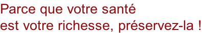 Parce que votre santé est votre richesse, préservez-la !
