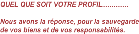 QUEL QUE SOIT VOTRE PROFIL..............  Nous avons la réponse, pour la sauvegarde de vos biens et de vos responsabilités.